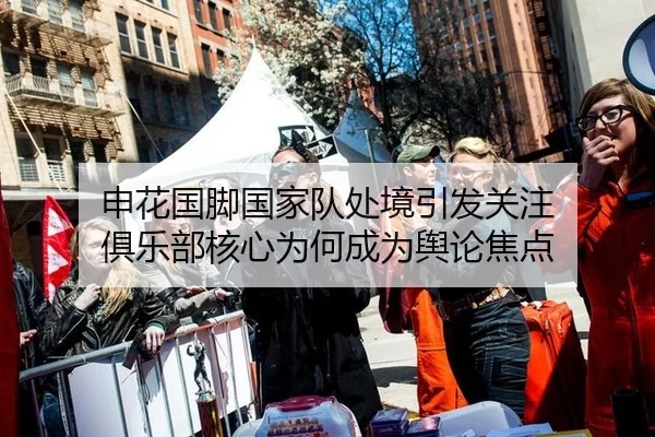 申花国脚国家队处境引发关注 俱乐部核心为何成为舆论焦点